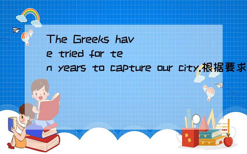The Greeks have tried for ten years to capture our city.根据要求改写句子,就划线部分提问划分部分为 for ten yearsThey succeeded in capturing with a trick.就划线部分提问,划线部分为 with a trick