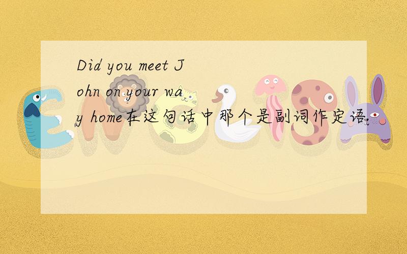 Did you meet John on your way home在这句话中那个是副词作定语