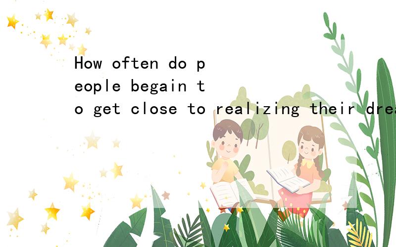 How often do people begain to get close to realizing their dreams.这句话前面的do有什么作用可以去掉do吗