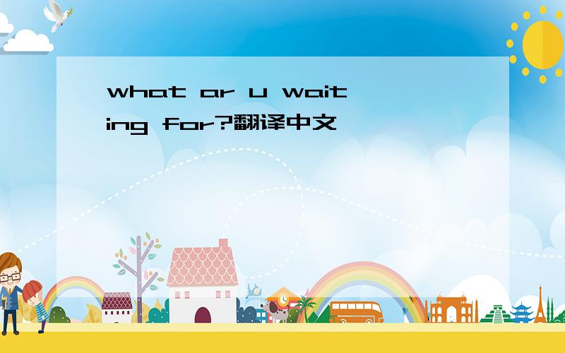 what ar u waiting for?翻译中文