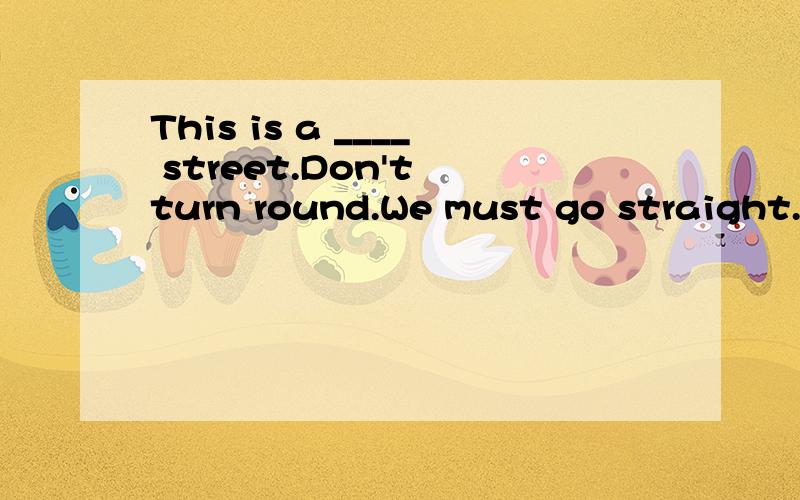 This is a ____ street.Don't turn round.We must go straight.
