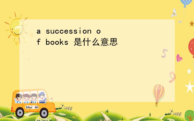 a succession of books 是什么意思