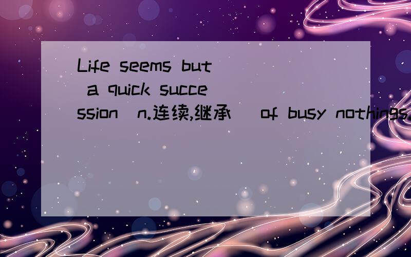 Life seems but a quick succession（n.连续,继承） of busy nothings.but