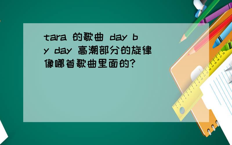 tara 的歌曲 day by day 高潮部分的旋律 像哪首歌曲里面的?