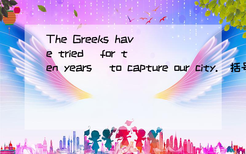 The Greeks have tried [for ten years] to capture our city.（括号部分题问）