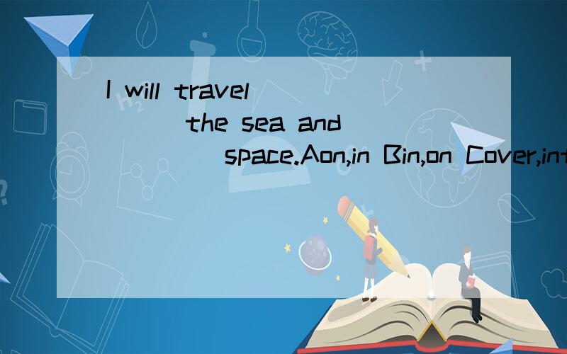 I will travel____the sea and ____space.Aon,in Bin,on Cover,into Dover,to 英语选择题并说明理由