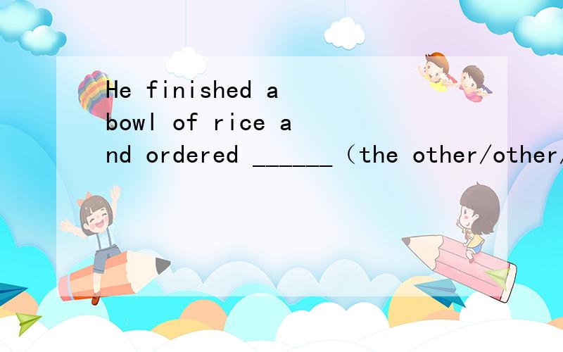 He finished a bowl of rice and ordered ______（the other/other/theothers/another)