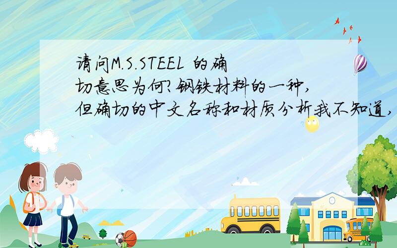 请问M.S.STEEL 的确切意思为何?钢铁材料的一种,但确切的中文名称和材质分析我不知道,