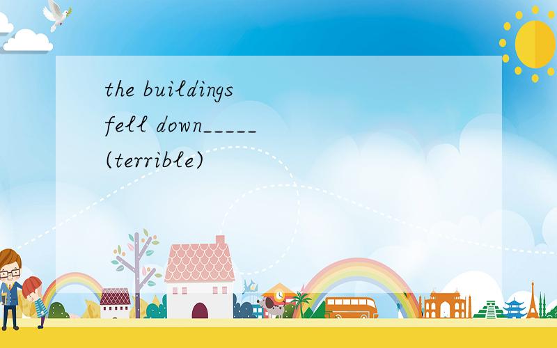 the buildings fell down_____(terrible)