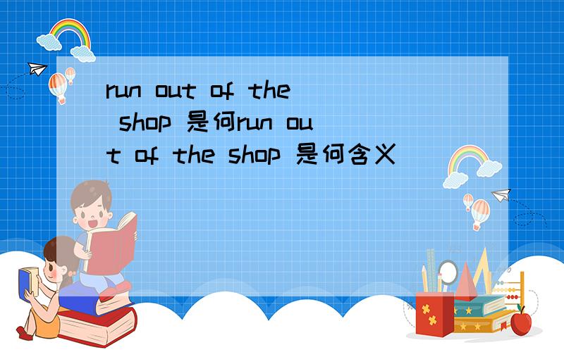 run out of the shop 是何run out of the shop 是何含义