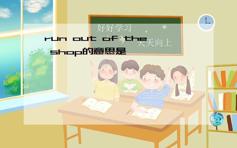 run out of the shop的意思是