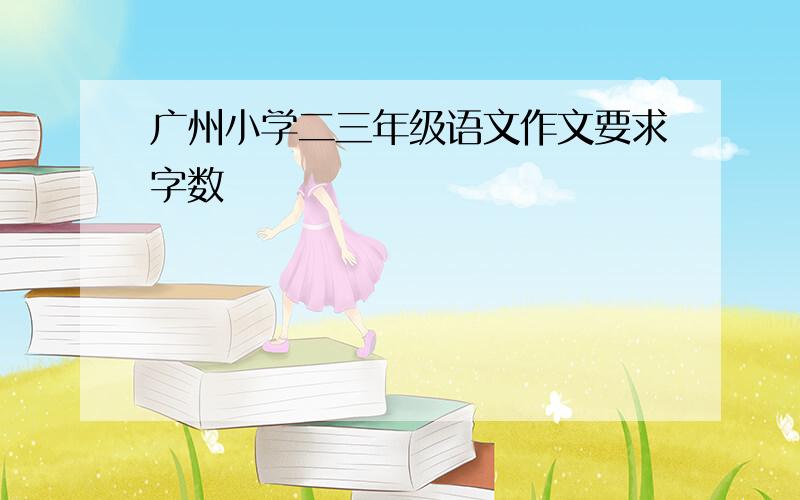 广州小学二三年级语文作文要求字数