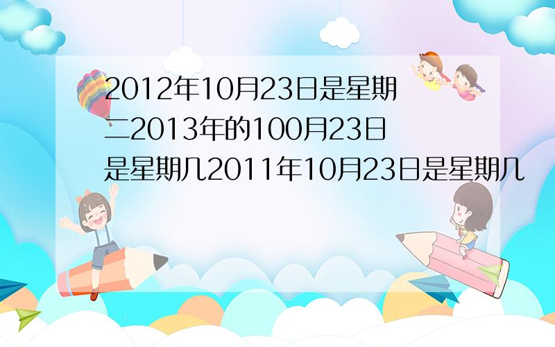 2012年10月23日是星期二2013年的100月23日是星期几2011年10月23日是星期几