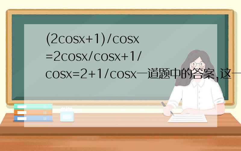 (2cosx+1)/cosx=2cosx/cosx+1/cosx=2+1/cosx一道题中的答案,这一步不知道怎么来的,求详细过程