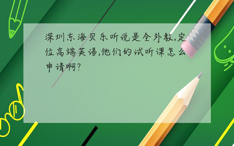 深圳东海贝乐听说是全外教,定位高端英语,他们的试听课怎么申请啊?