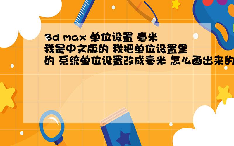 3d max 单位设置 毫米我是中文版的 我把单位设置里的 系统单位设置改成毫米 怎么画出来的图参数上没有毫米的单位（没有任何单位）