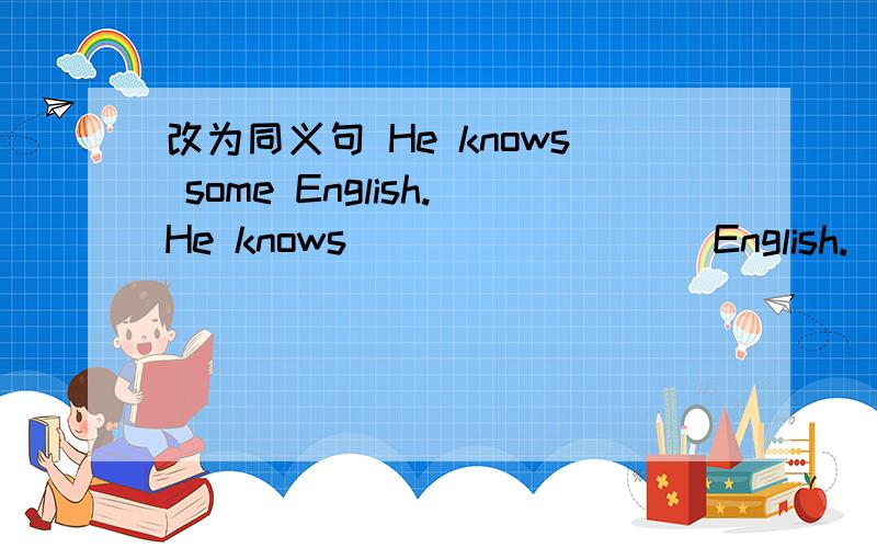 改为同义句 He knows some English.He knows ____ ____English.