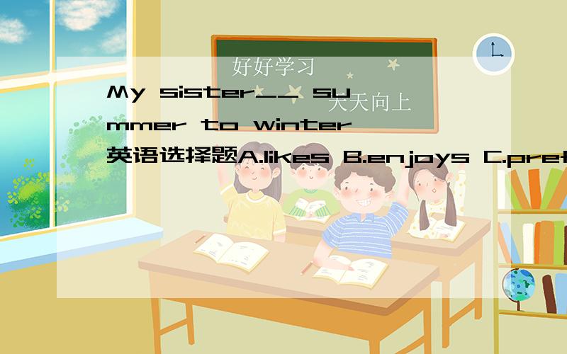 My sister__ summer to winter英语选择题A.likes B.enjoys C.prefers D.covers