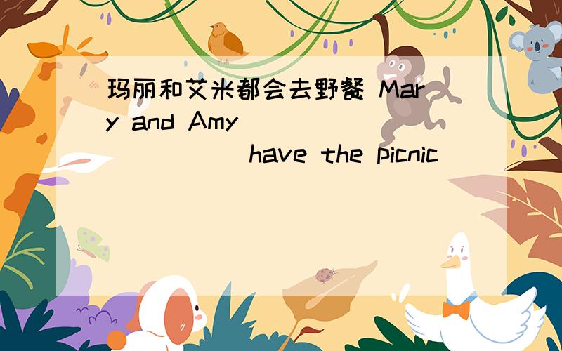 玛丽和艾米都会去野餐 Mary and Amy () （）（） （）have the picnic