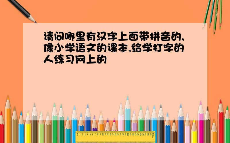 请问哪里有汉字上面带拼音的,像小学语文的课本,给学打字的人练习网上的
