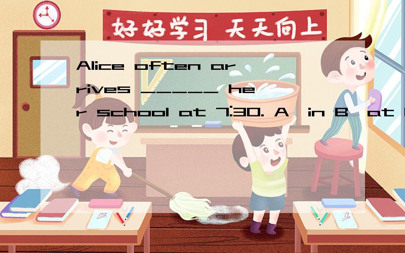 Alice often arrives _____ her school at 7:30. A,in B,at C,to D, of