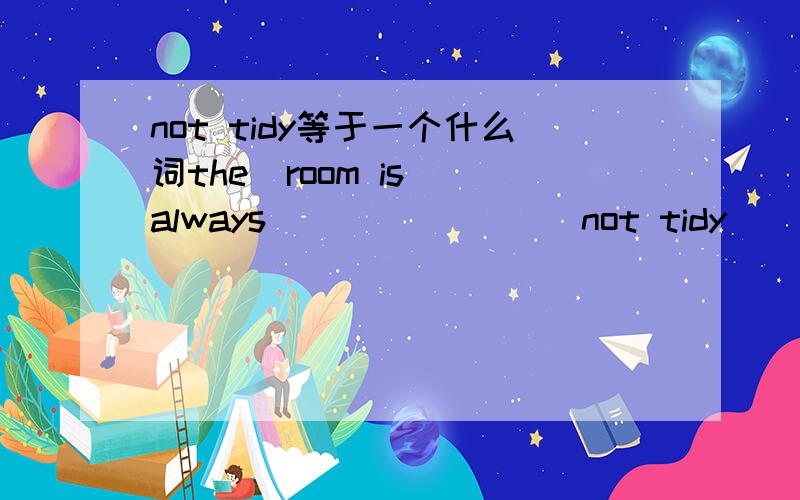 not tidy等于一个什么词the  room is always _______(not tidy