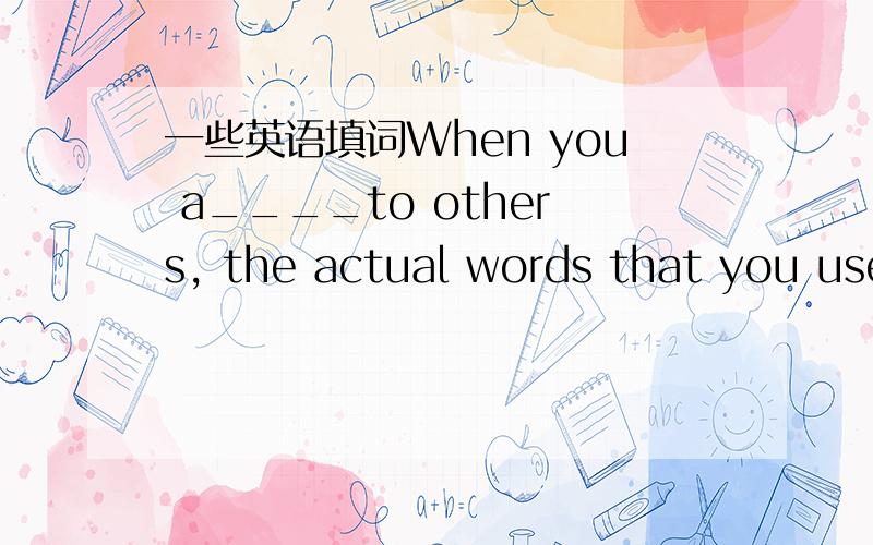 一些英语填词When you a____to others, the actual words that you use are usually