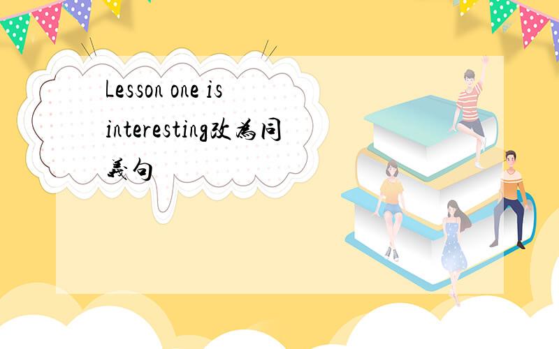Lesson one is interesting改为同义句