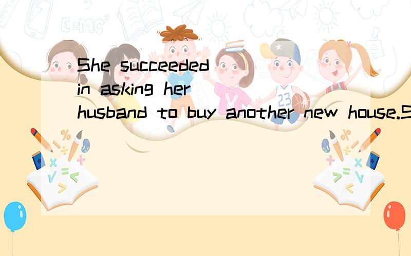 She succeeded in asking her husband to buy another new house.She ___ ___ ___ toShe succeeded in asking her husband to buy another new house.She ___ ___ ___ to buy another new house