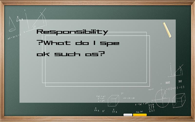 Responsibility?What do I speak such as?
