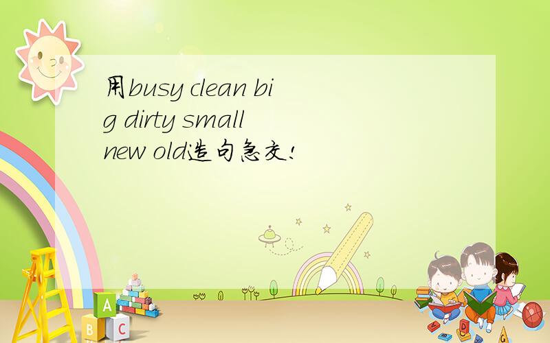 用busy clean big dirty small new old造句急交!