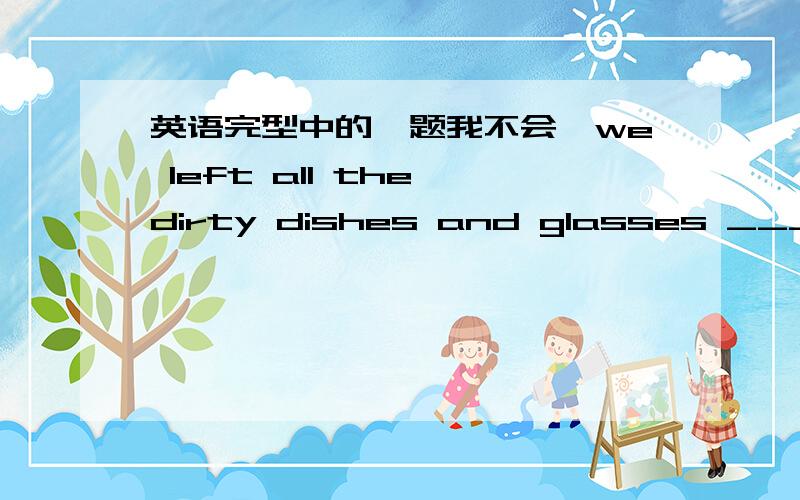 英语完型中的一题我不会,we left all the dirty dishes and glasses ____they were.A.when B.for C.because D.as