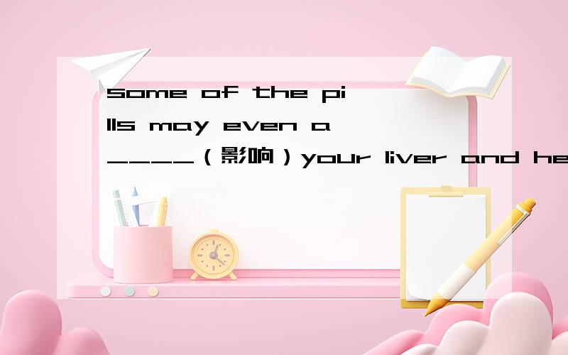 some of the pills may even a____（影响）your liver and heart