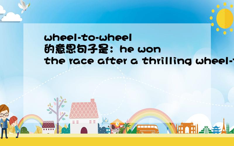 wheel-to-wheel的意思句子是：he won the race after a thrilling wheel-to-wheel battle with defending world champion .