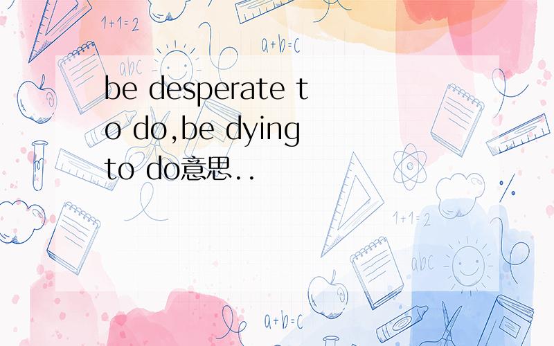 be desperate to do,be dying to do意思..