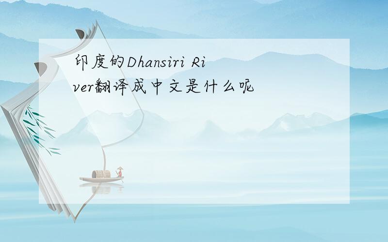 印度的Dhansiri River翻译成中文是什么呢