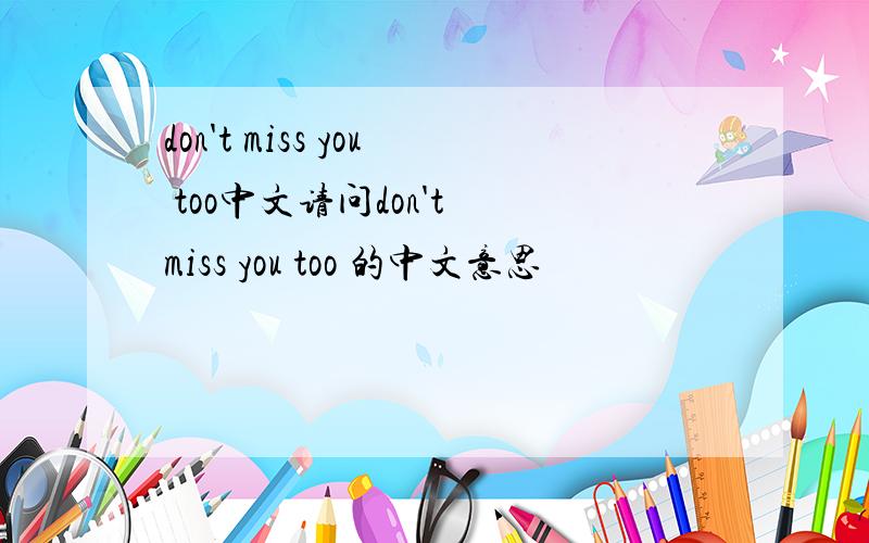 don't miss you too中文请问don't miss you too 的中文意思