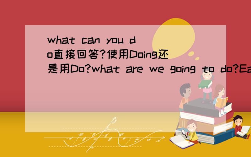 what can you do直接回答?使用Doing还是用Do?what are we going to do?Eat some fish.为什么这个例子是这样回答的