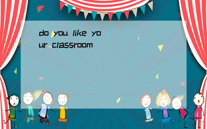 do you like your classroom