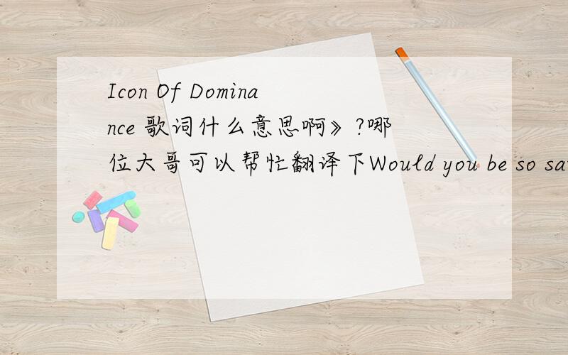Icon Of Dominance 歌词什么意思啊》?哪位大哥可以帮忙翻译下Would you be so satisfied if I told you lies Would it make it right No, I won't justify Your masquerade - like cries I know it will go by There is no soul No soul could chain