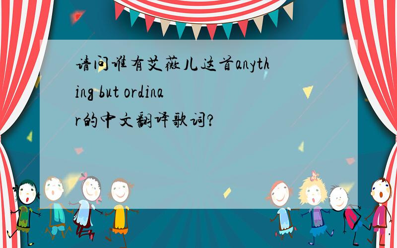 请问谁有艾薇儿这首anything but ordinar的中文翻译歌词?