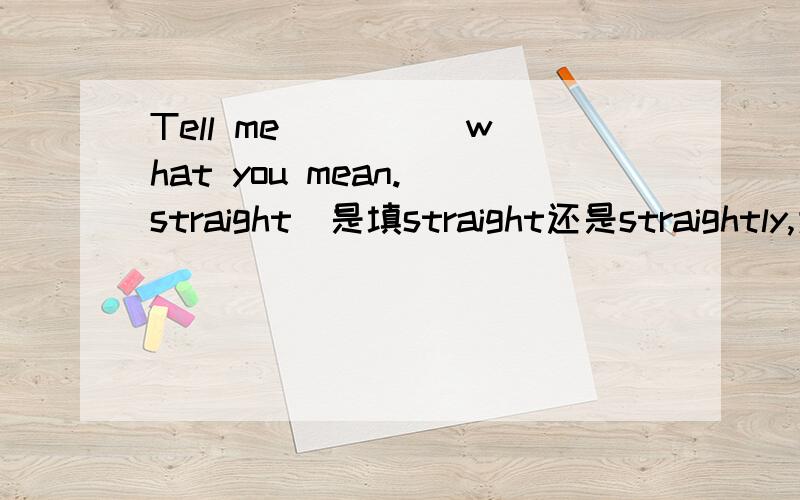 Tell me ____ what you mean.(straight)是填straight还是straightly,为什么