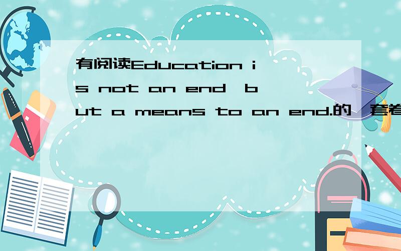 有阅读Education is not an end,but a means to an end.的一套卷子
