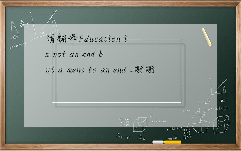 请翻译Education is not an end but a mens to an end .谢谢