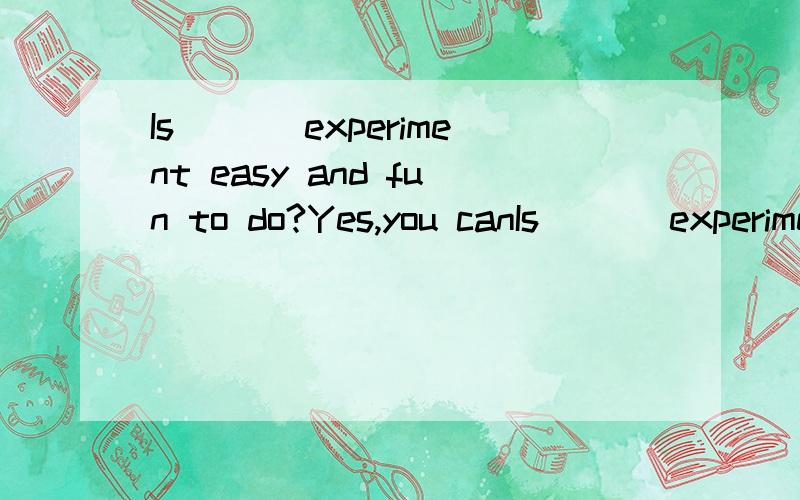 Is ___experiment easy and fun to do?Yes,you canIs ___experiment easy and fun to do?Yes,you can do it at home.A.a B.an C.the