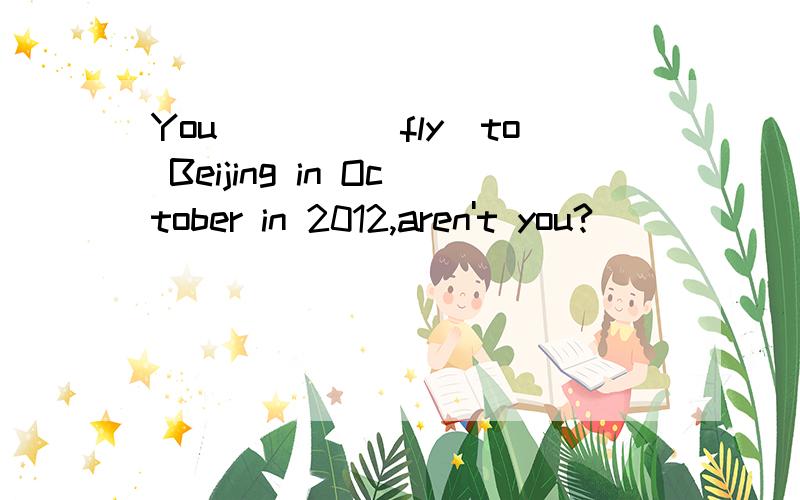 You____(fly)to Beijing in October in 2012,aren't you?