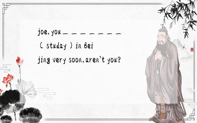 joe,you_______(studay)in Beijing very soon,aren't you?
