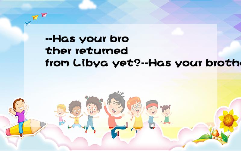 --Has your brother returned from Libya yet?--Has your brother returned from Libya yet?--Yes,but he ____ at home for only a week before his company sent him to China.A.would be B.was C.has been D.is为什么不选A?