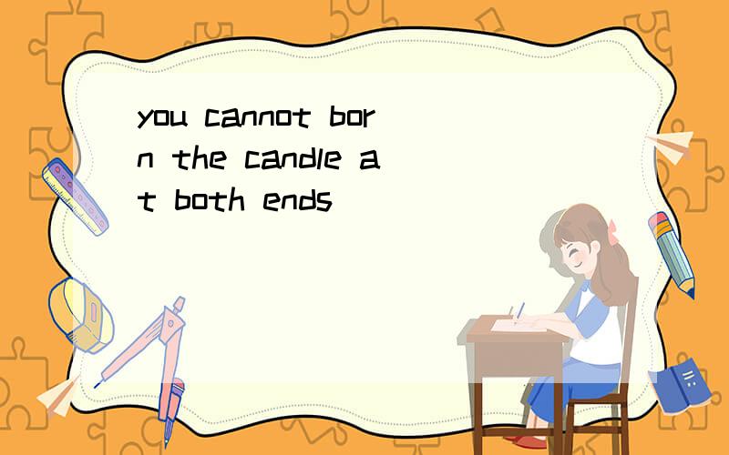 you cannot born the candle at both ends