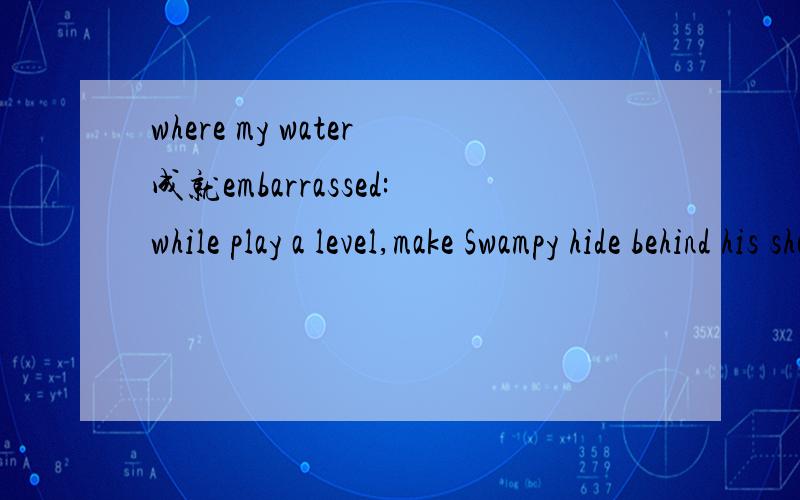 where my water成就embarrassed:while play a level,make Swampy hide behind his shower curtain.这一成就怎么达成?
